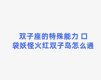 双子座的特殊能力 口袋妖怪火红双子岛怎么通